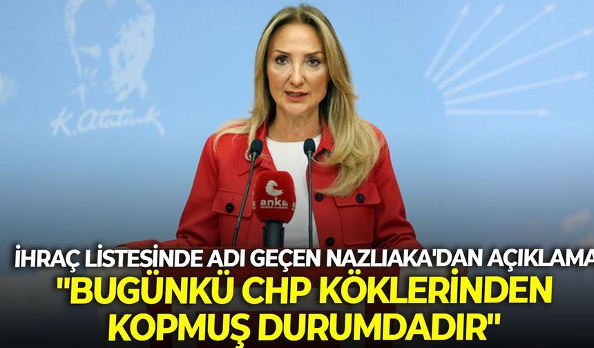 İhraç listesinde adı geçen Nazlıaka'dan açıklama: "Bugünkü CHP köklerinden kopmuş durumdadır"