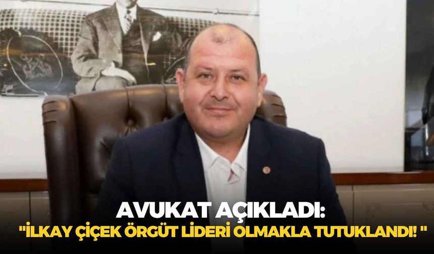Avukat açıkladı: "İlkay Çiçek örgüt lideri olmakla tutuklandı! "