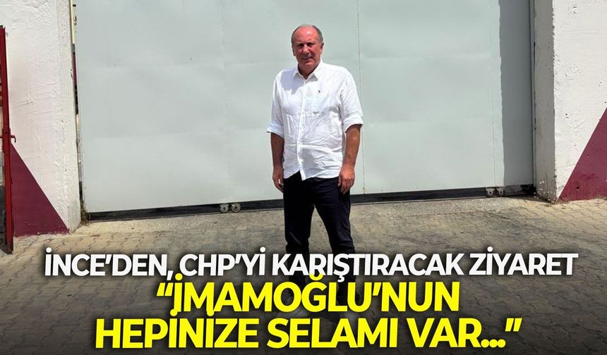 İnce’den, CHP’yi karıştıracak ziyaret: “İmamoğlu’nun hepinize selamı var...”