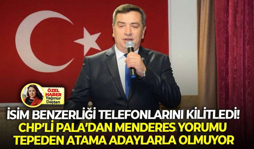 İsim benzerliği telefonlarını kilitledi! CHP’li Pala’dan Menderes yorumu: Tepeden atama adaylarla olmuyor