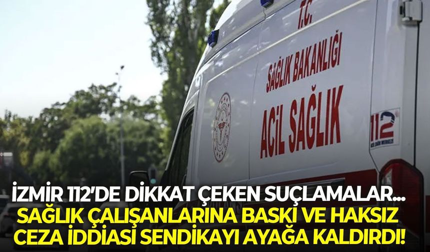 İzmir 112’de dikkat çeken suçlamalar... Sağlık çalışanlarına baskı ve haksız ceza iddiası sendikayı ayağa kaldırdı!