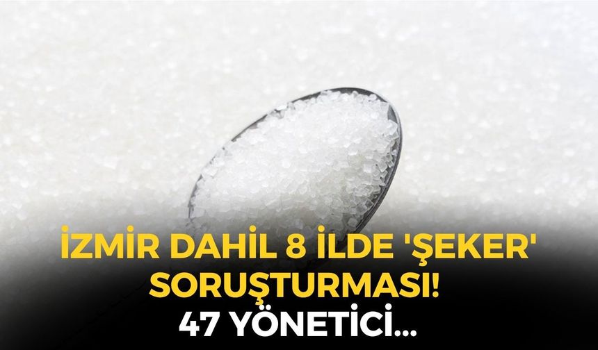SON DAKİKA İzmir dahil 8 ilde 'şeker' soruşturması! 47 yönetici ifadeye çağrıldı!