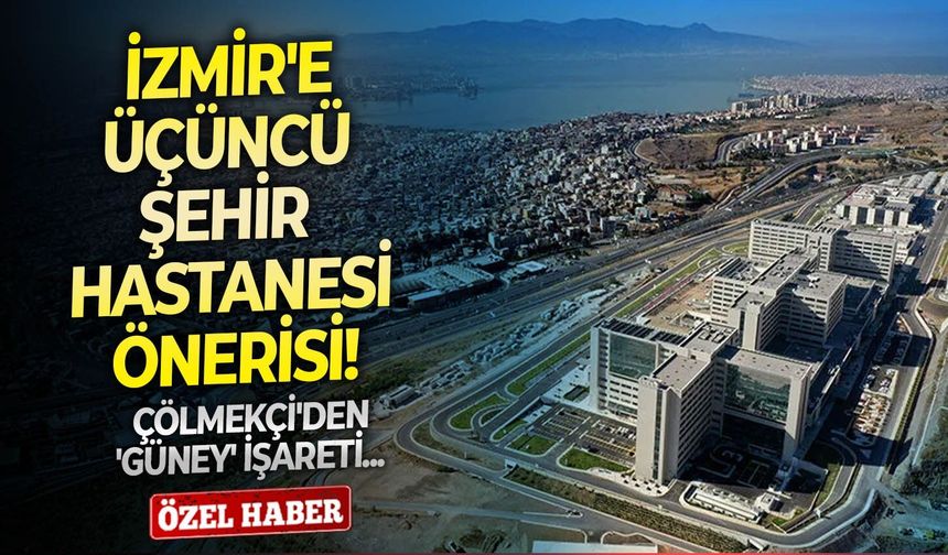 İzmir'e üçüncü şehir hastanesi önerisi! Çölmekçi'den 'güney' işareti!