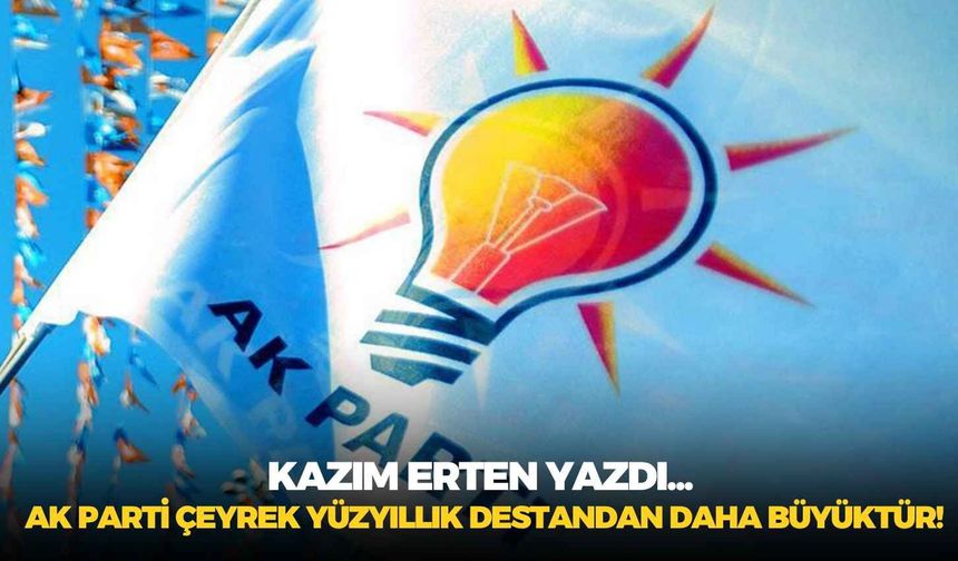 AK PARTİ ÇEYREK YÜZYILLIK DESTANDAN DAHA BÜYÜKTÜR!