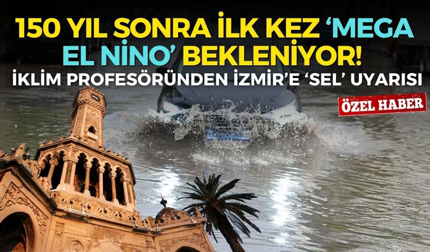 150 yıl sonra ilk kez ‘Mega El Nino’ bekleniyor! İklim profesöründen İzmir’e sel uyarısı