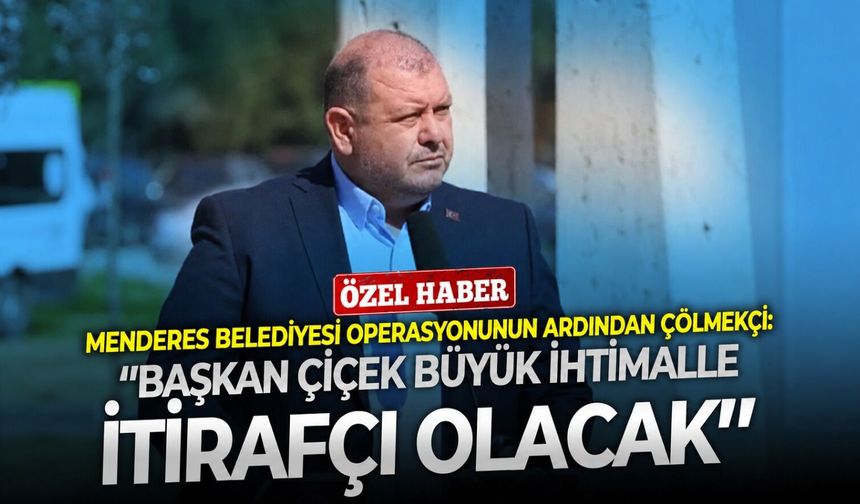 Menderes belediyesi operasyonunun ardından Çölmekçi: ‘’Başkan Çiçek büyük ihtimalle itirafçı olacak’’