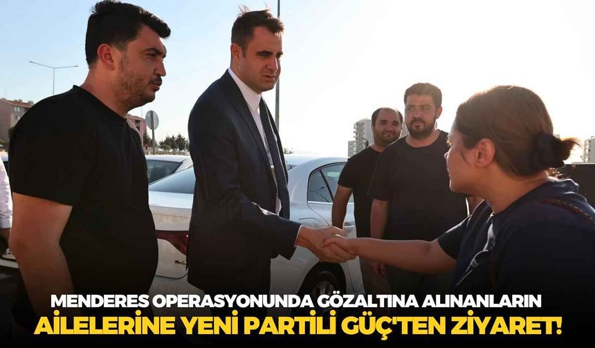 Menderes operasyonunda gözaltına alınanların ailelerine YENİ Partili Güç'ten ziyaret!