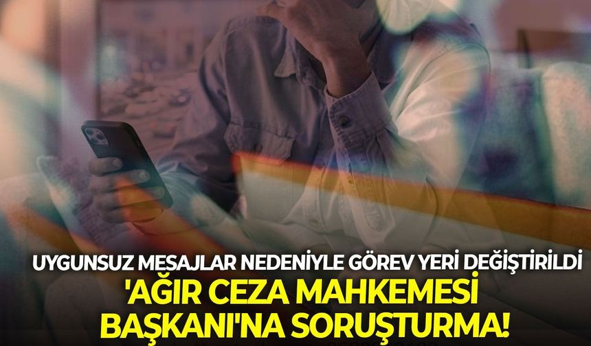 Uygunsuz mesajlar nedeniyle görev yeri değiştirildi 'Ağır Ceza Mahkemesi Başkanı'na soruşturma!