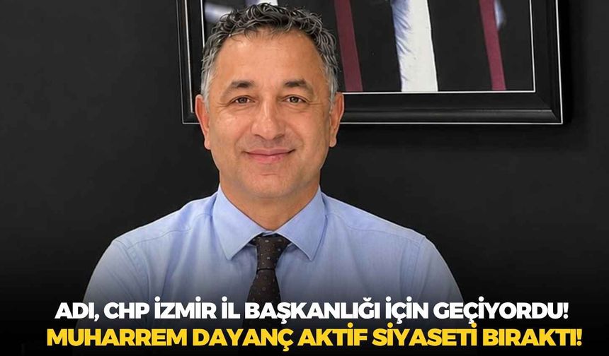 Adı, CHP İzmir İl Başkanlığı için geçiyordu! Muharrem Dayanç aktif siyaseti bıraktı!