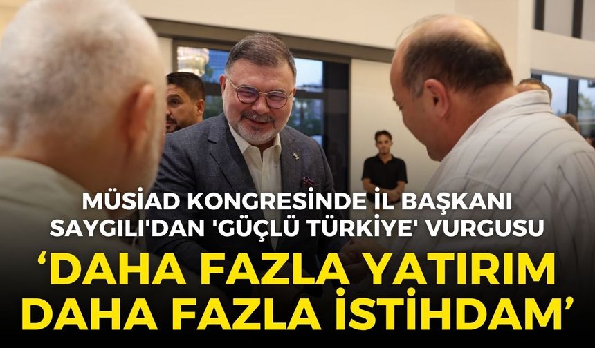 MÜSİAD kongresinde İl Başkanı Saygılı'dan 'Güçlü Türkiye' vurgusu: Daha fazla yatırım, daha fazla istihdam