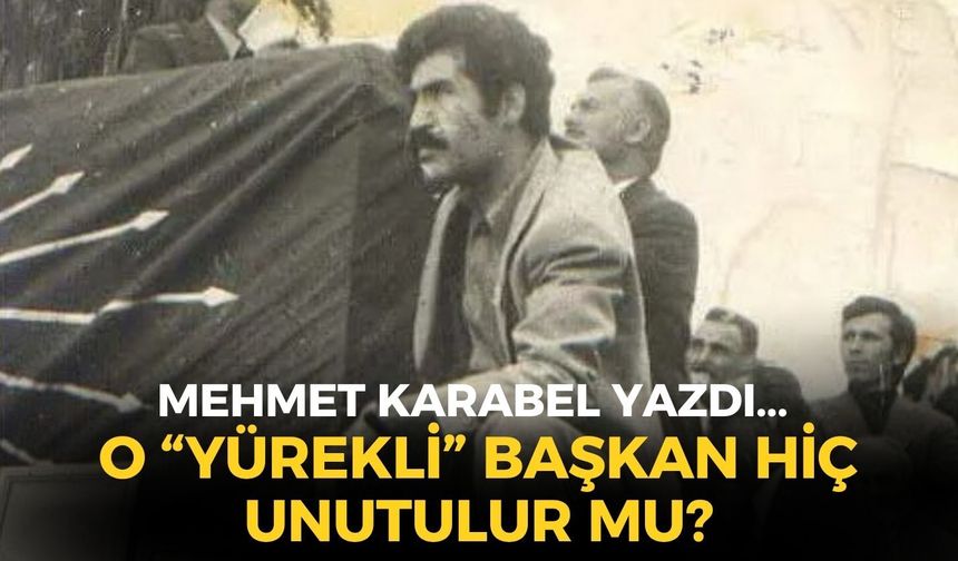 O “YÜREKLİ” BAŞKAN HİÇ UNUTULUR MU?