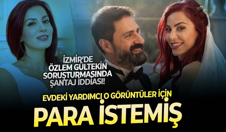 İzmir’de Dr. Özlem Gültekin soruşturmasında şantaj iddiası! Evdeki yardımcı o görüntüler için 10 bin dolar istemiş