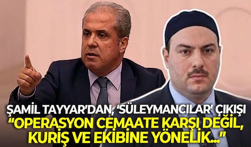Şamil Tayyar’dan, ‘Süleymancılar’ çıkışı: “Operasyon cemaate karşı değil, Kuriş ve ekibine yönelik...”