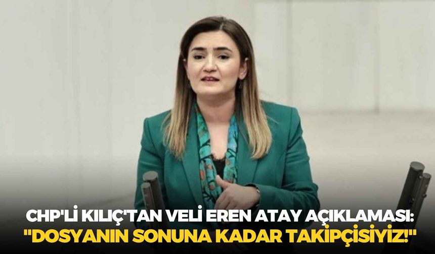 CHP'li Kılıç'tan Veli Eren Atay açıklaması: "Dosyanın sonuna kadar takipçisiyiz!"