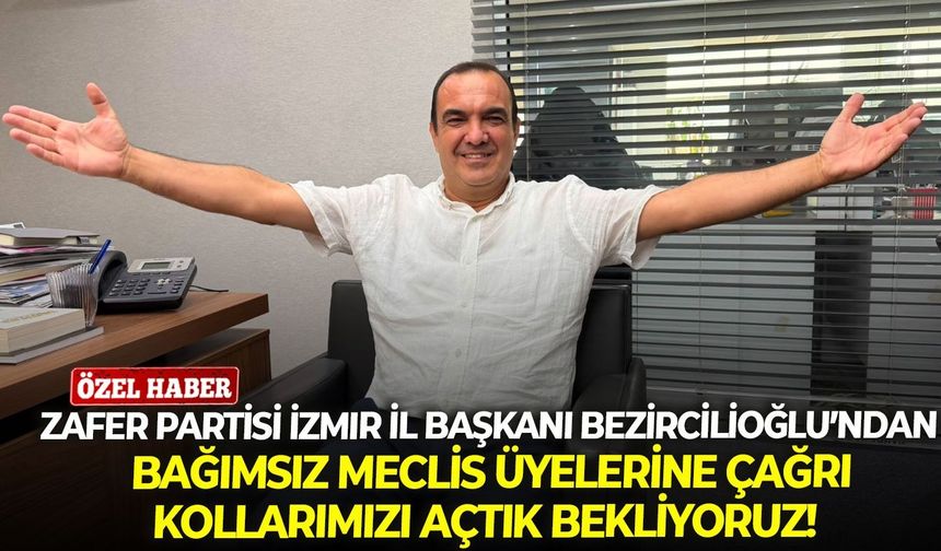 Zafer Partisi İzmir İl Başkanı Bezircilioğlu’ndan bağımsız meclis üyelerine çağrı: Kollarımızı açtık bekliyoruz!