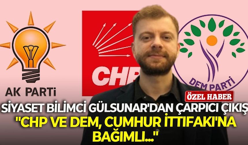 Siyaset Bilimci Gülsunar'dan çarpıcı çıkış: "CHP ve DEM, Cumhur İttifakı'na bağımlı..."
