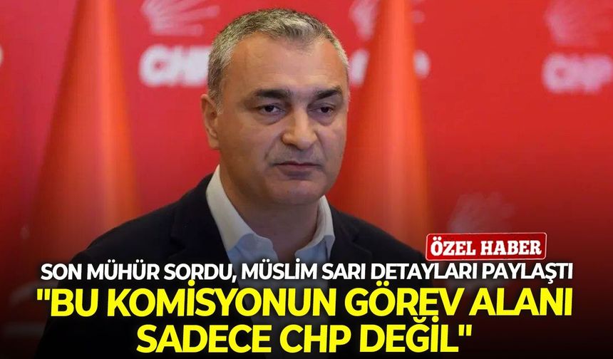 Son Mühür sordu, Müslim Sarı detayları paylaştı: "Bu komisyonun görev alanı sadece CHP değil"