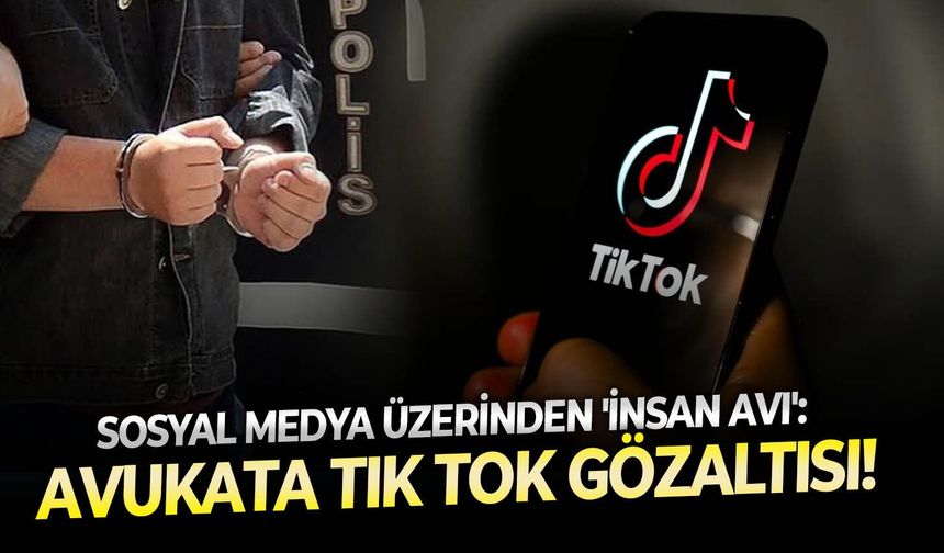 Sosyal medya üzerinden 'insan avı': Avukata Tik Tok gözaltısı!