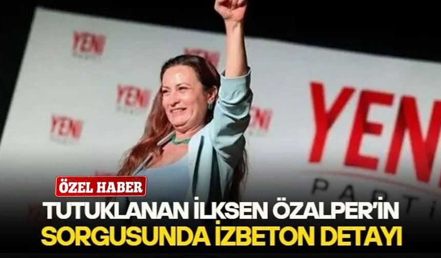 Tutuklanan Yeni Parti Manisa İl Başkanı İlksen Özalper'in sorgusunda İZBETON detay: Adı geçen firmayı ilk defa duydum!