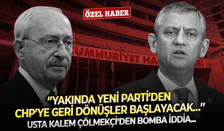 Usta kalem Çölmekçi’den bomba iddia: ‘’Yakında YENİ Parti’den CHP’ye geri dönüşler başlayacak…’’