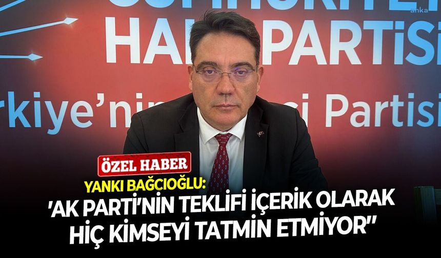 Yankı Bağcıoğlu: ‘’AK Parti’nin teklifi içerik olarak hiç kimseyi tatmin etmiyor’’