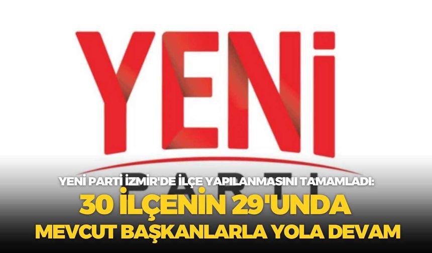 YENİ Parti İzmir'de ilçe yapılanmasını tamamladı: 30 ilçenin 29'unda mevcut başkanlarla yola devam