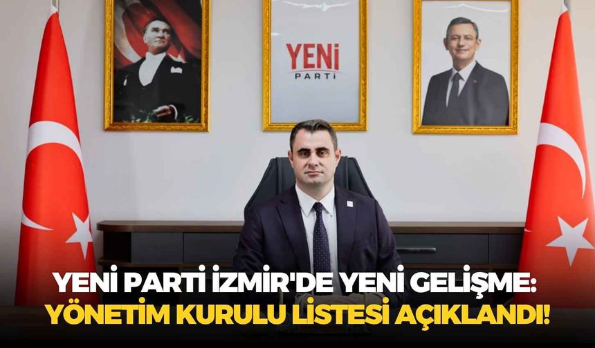 YENİ Parti İzmir'de yeni gelişme: Yönetim kurulu listesi açıklandı!