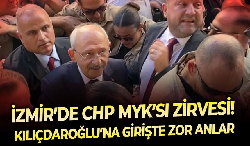 İzmir’de CHP MYK’sı zirvesi! Kılıçdaroğlu’na girişte zor anlar