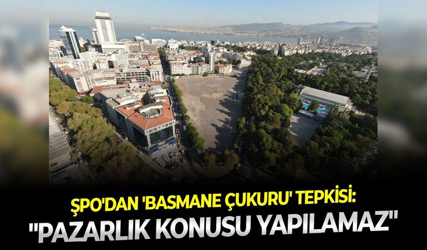ŞPO'dan 'Basmane Çukuru' tepkisi: " Pazarlık konusu yapılamaz"