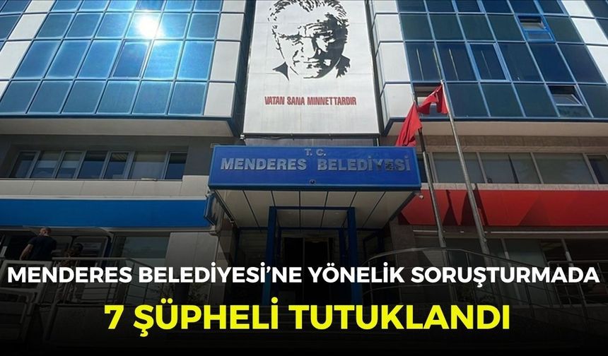 Menderes Belediyesi'ne yönelik soruşturmada 7 şüpheli tutuklandı