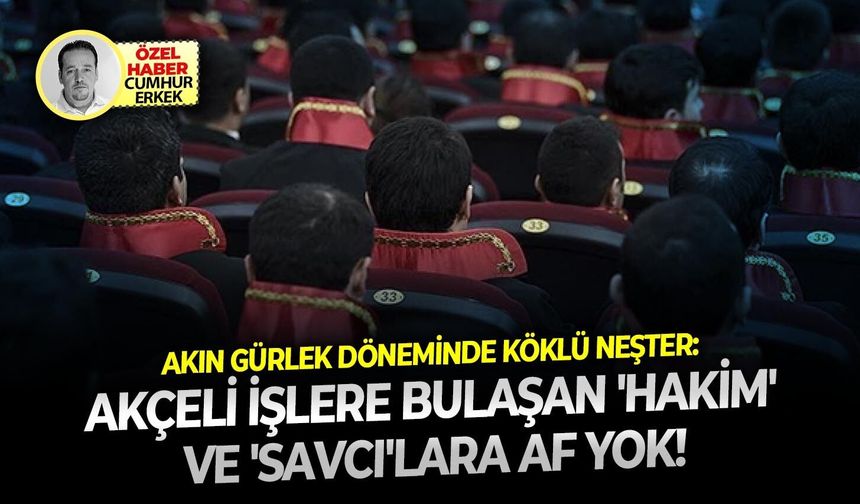 Akın Gürlek döneminde köklü neşter: Akçeli işlere bulaşan 'hakim' ve 'savcı'lara af yok!