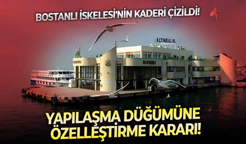 Bostanlı İskelesi'nin kaderi çizildi! Yapılaşma düğümüne özelleştirme kararı!