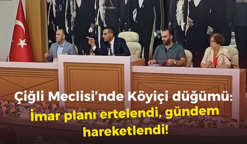 Çiğli Meclisi’nde Köyiçi düğümü: İmar planı ertelendi, gündem hareketlendi