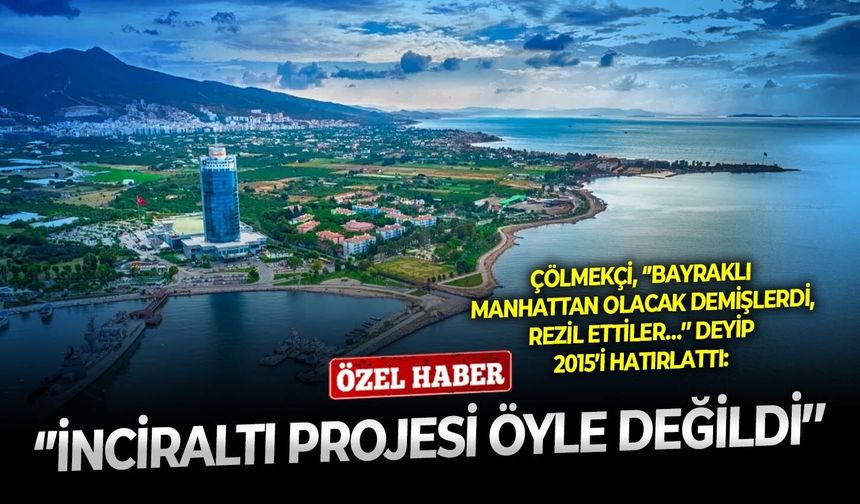 Çölmekçi, ‘’Bayraklı Manhattan olacak demişlerdi, rezil ettiler…’’ deyip 2015’i hatırlattı: ‘’İnciraltı projesi öyle değildi’’