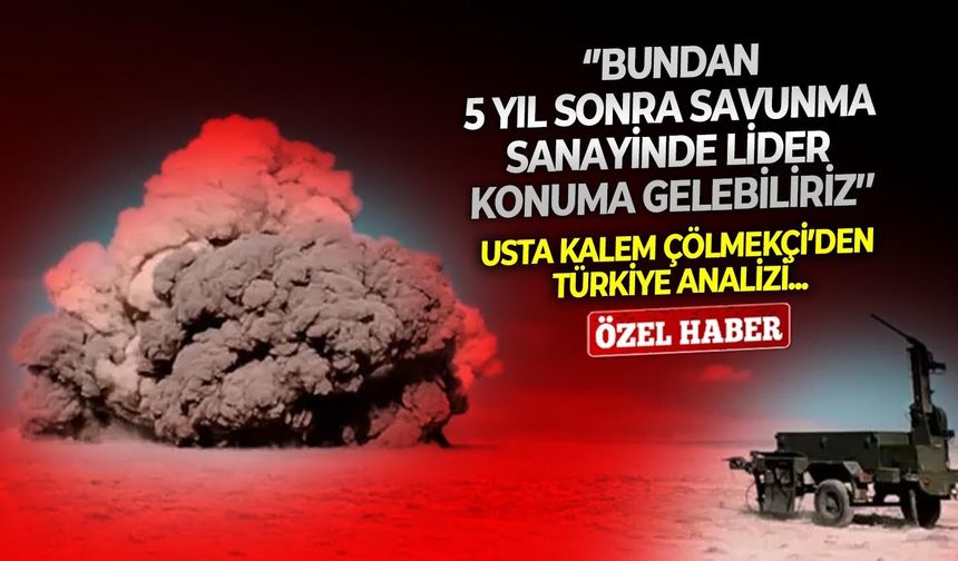 Usta kalem Çölmekçi’den Türkiye analizi: ‘’Bundan 5 yıl sonra savunma sanayinde lider konuma gelebiliriz’’