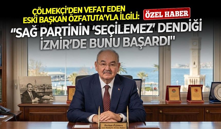 Çölmekçi’den vefat eden eski başkan Özfatura’yla ilgili: ‘’Sağ partinin ‘seçilemez’ dendiği İzmir’de bunu başardı''