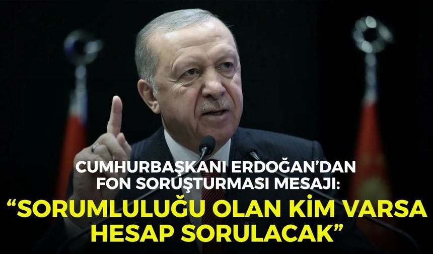 Cumhurbaşkanı Erdoğan’dan fon soruşturması mesajı: “Sorumluluğu olan kim varsa hesap sorulacak”
