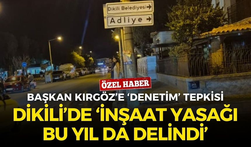 Dikili’de ‘inşaat yasağı bu yıl da delindi’ iddiası! Başkan Kırgöz'e 'denetim' tepkisi