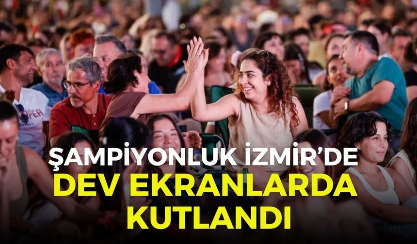 Şampiyonluk İzmir’de dev ekranlarda kutlandı