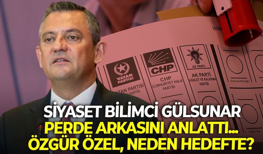 Siyaset Bilimci Gülsunar perde arkasını anlattı... Özgür Özel, neden hedefte?