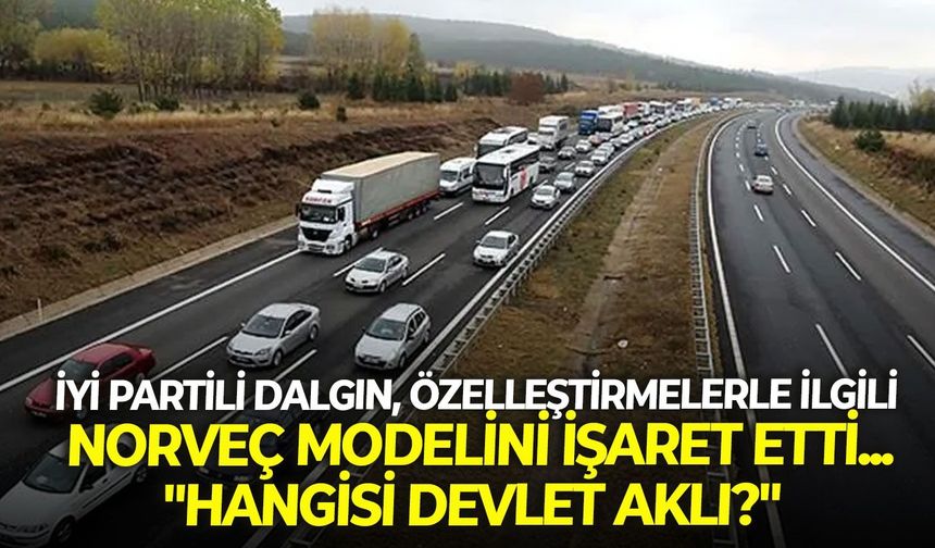 İYİ Partili Dalgın, özelleştirmelerle ilgili Norveç modeline işaret etti... "Hangisi devlet aklı?"