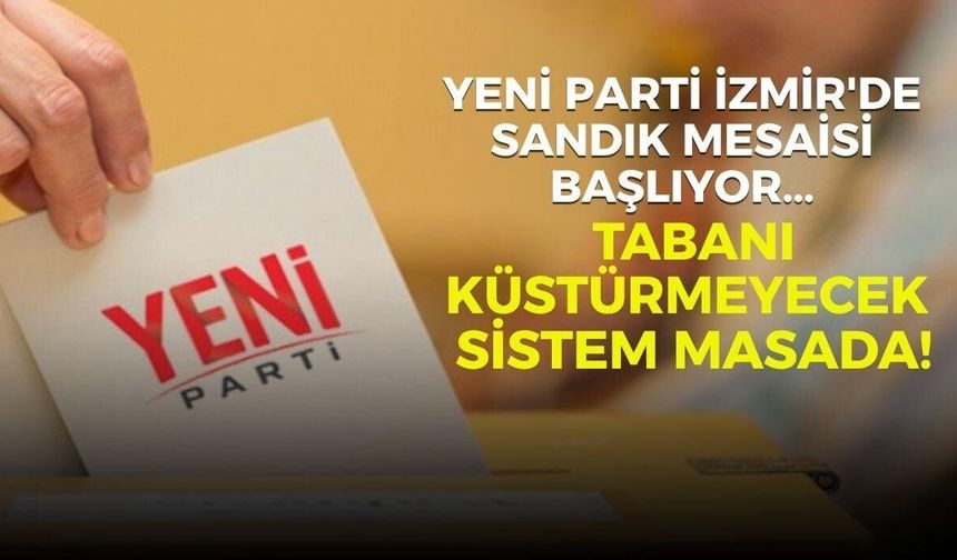 YENİ Parti İzmir'de sandık mesaisi başlıyor... Tabanı küstürmeyecek sistem masada!