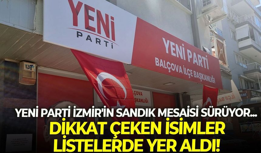 YENİ Parti İzmir'in sandık mesaisi sürüyor... Dikkat çeken isimler listelerde yer aldı!