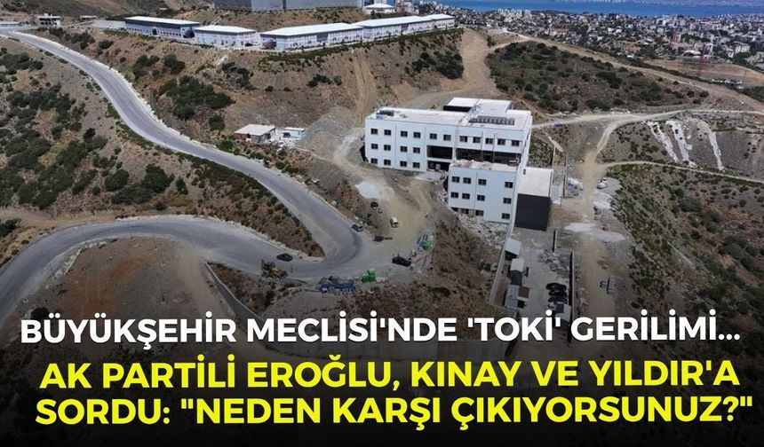 Büyükşehir Meclisi'nde 'TOKİ' gerilimi... AK Partili Eroğlu, Kınay ve Yıldır'a sordu: "Neden karşı çıkıyorsunuz?"