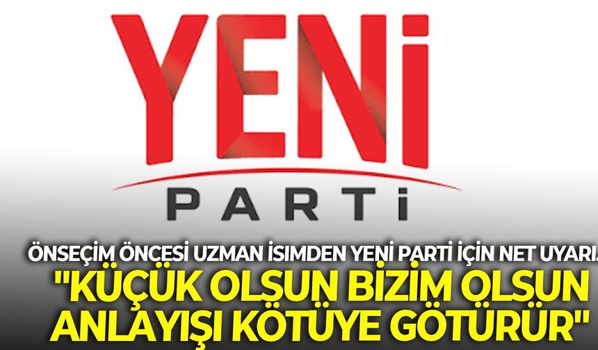 Önseçim öncesi uzman İsimden YENİ Parti için net uyarı... "Küçük olsun bizim olsun anlayışı kötüye götürür"