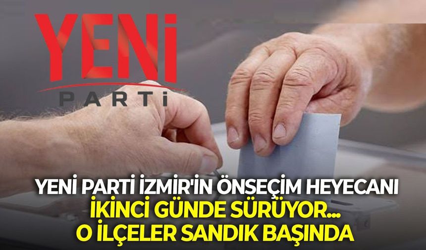 YENİ Parti İzmir'in önseçim heyecanı ikinci günde sürüyor... O ilçeler sandık başında