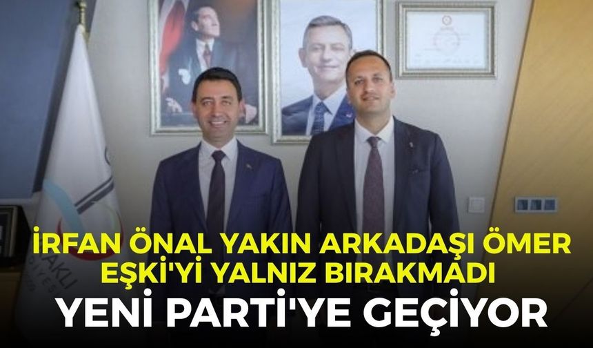 İrfan Önal yakın arkadaşı Ömer Eşki'yi yalnız bırakmadı : YENİ Parti'ye geçiyor