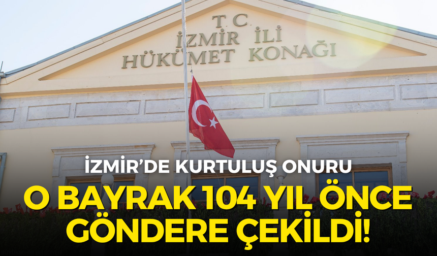 İzmir’de kurtuluş onuru: O bayrak 104 yıl önce göndere çekildi!