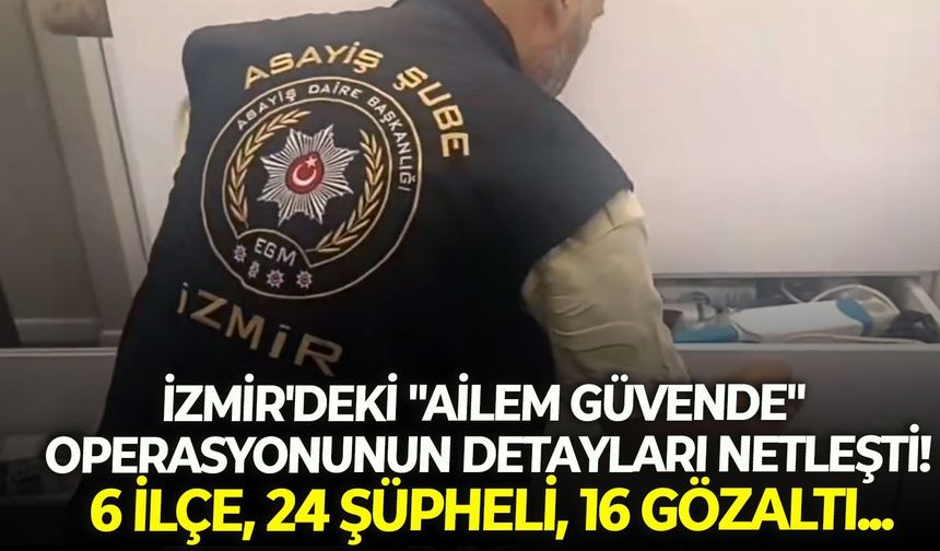 İzmir'deki "Ailem Güvende" operasyonunun detayları netleşti! 6 ilçe, 24 şüpheli, 16 gözaltı...