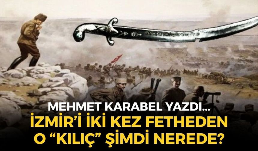 İZMİR’İ İKİ KEZ FETHEDEN O “KILIÇ” ŞİMDİ NEREDE?